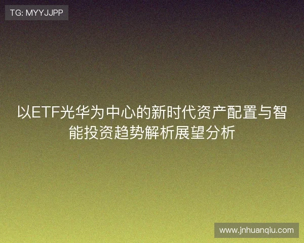 以ETF光华为中心的新时代资产配置与智能投资趋势解析展望分析