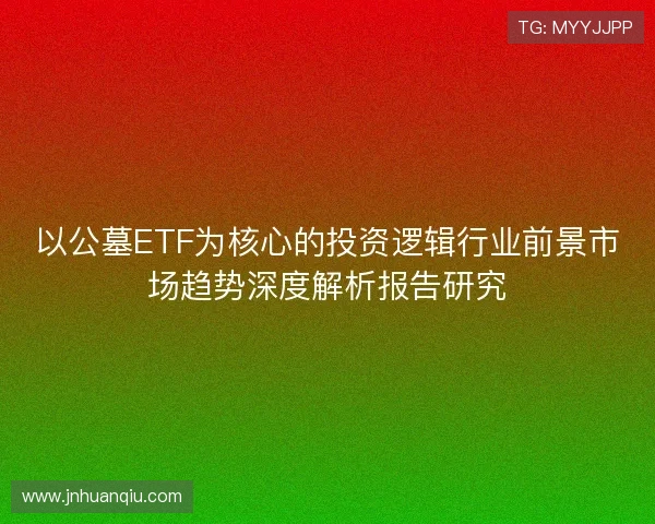 以公墓ETF为核心的投资逻辑行业前景市场趋势深度解析报告研究